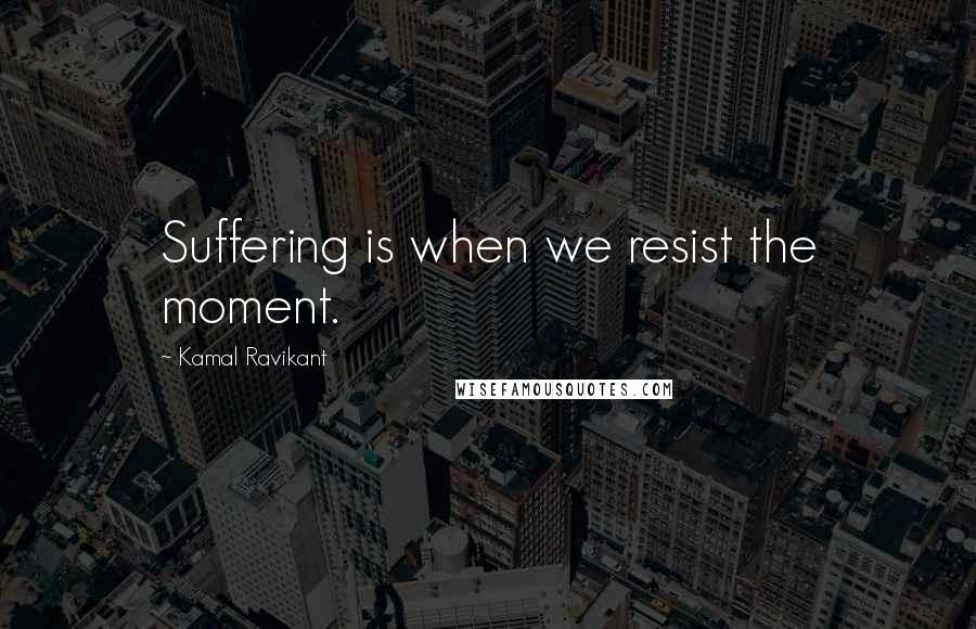 Kamal Ravikant quotes: Suffering is when we resist the moment.