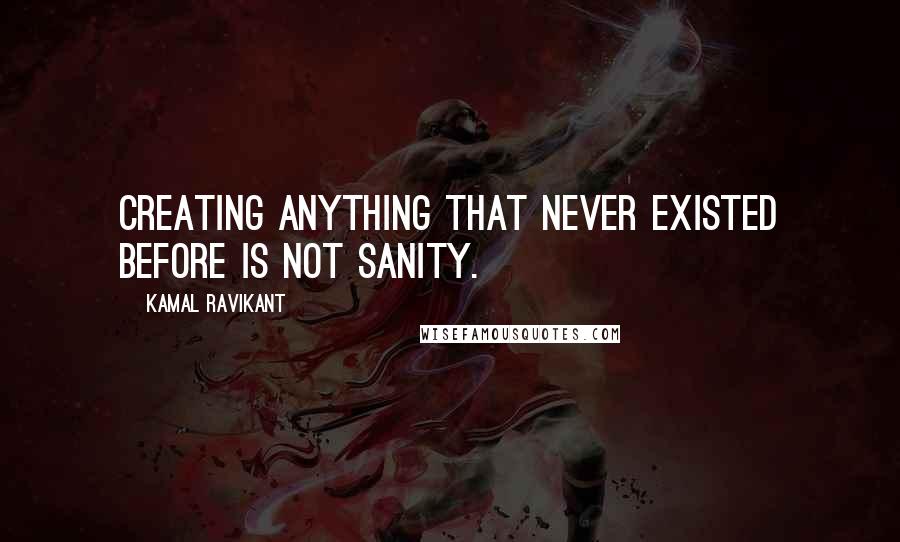 Kamal Ravikant quotes: Creating anything that never existed before is not sanity.