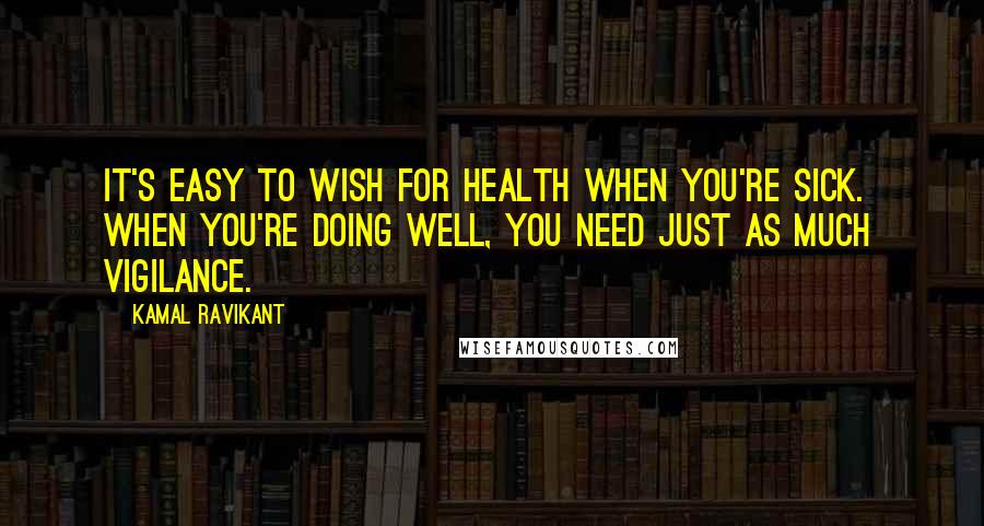 Kamal Ravikant quotes: It's easy to wish for health when you're sick. When you're doing well, you need just as much vigilance.