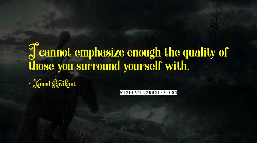 Kamal Ravikant quotes: I cannot emphasize enough the quality of those you surround yourself with.