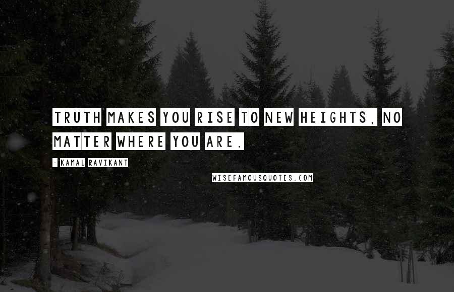 Kamal Ravikant quotes: Truth makes you rise to new heights, no matter where you are.