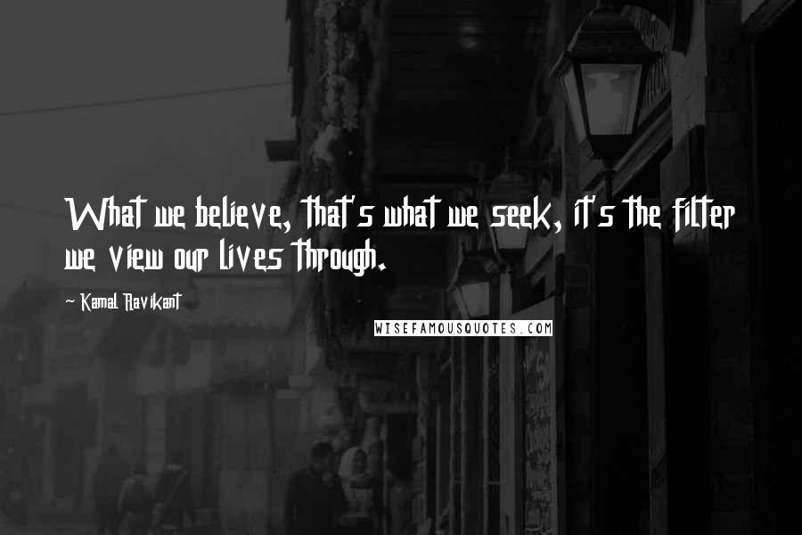 Kamal Ravikant quotes: What we believe, that's what we seek, it's the filter we view our lives through.
