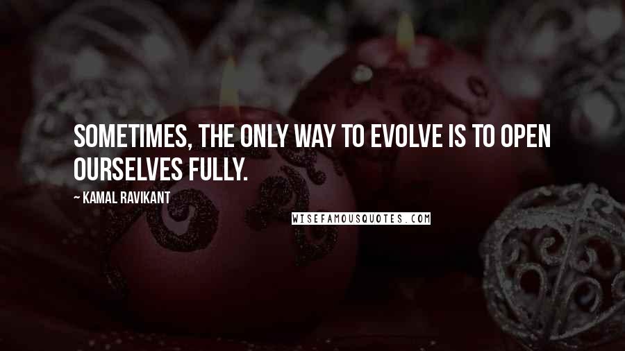 Kamal Ravikant quotes: Sometimes, the only way to evolve is to open ourselves fully.