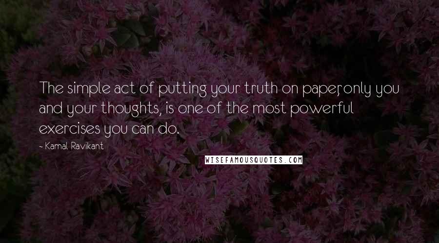 Kamal Ravikant quotes: The simple act of putting your truth on paper, only you and your thoughts, is one of the most powerful exercises you can do.