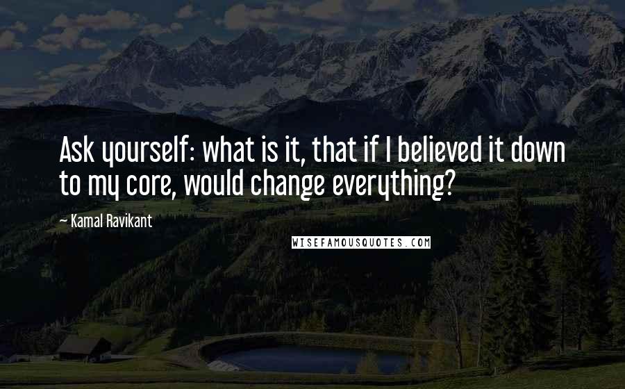 Kamal Ravikant quotes: Ask yourself: what is it, that if I believed it down to my core, would change everything?