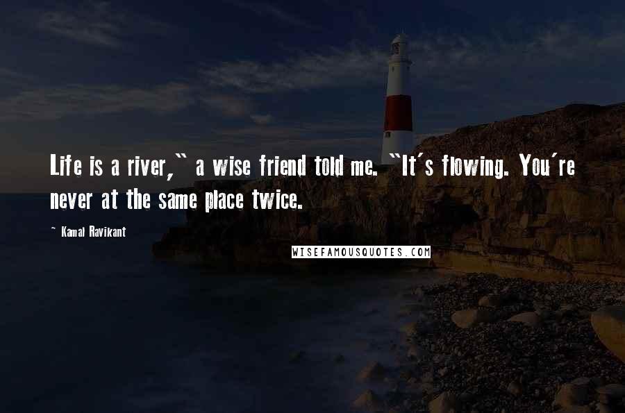 Kamal Ravikant quotes: Life is a river," a wise friend told me. "It's flowing. You're never at the same place twice.