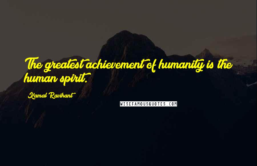 Kamal Ravikant quotes: The greatest achievement of humanity is the human spirit.