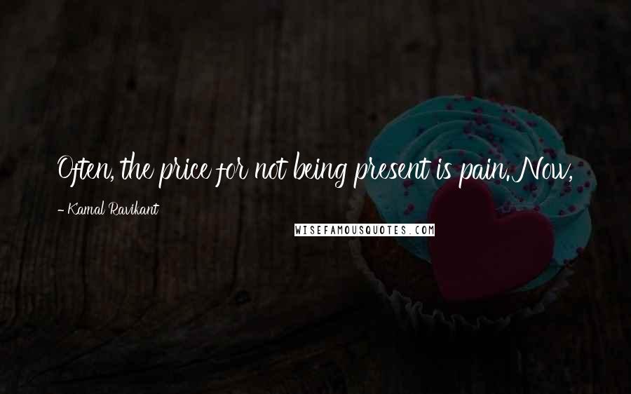 Kamal Ravikant quotes: Often, the price for not being present is pain. Now,