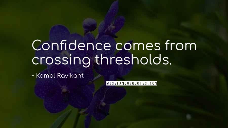 Kamal Ravikant quotes: Confidence comes from crossing thresholds.