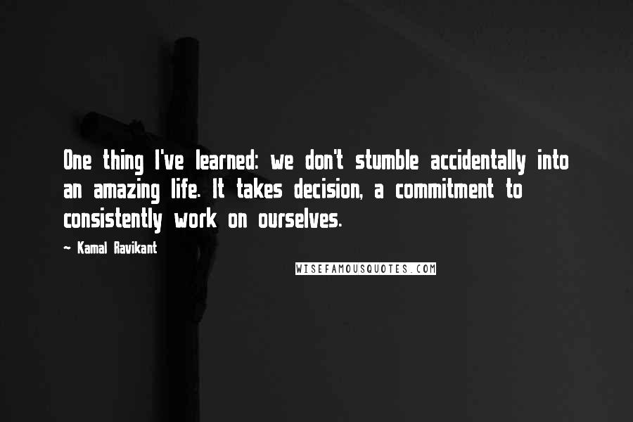 Kamal Ravikant quotes: One thing I've learned: we don't stumble accidentally into an amazing life. It takes decision, a commitment to consistently work on ourselves.
