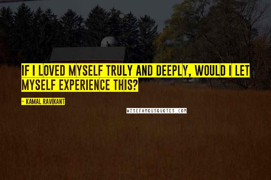 Kamal Ravikant quotes: If I loved myself truly and deeply, would I let myself experience this?