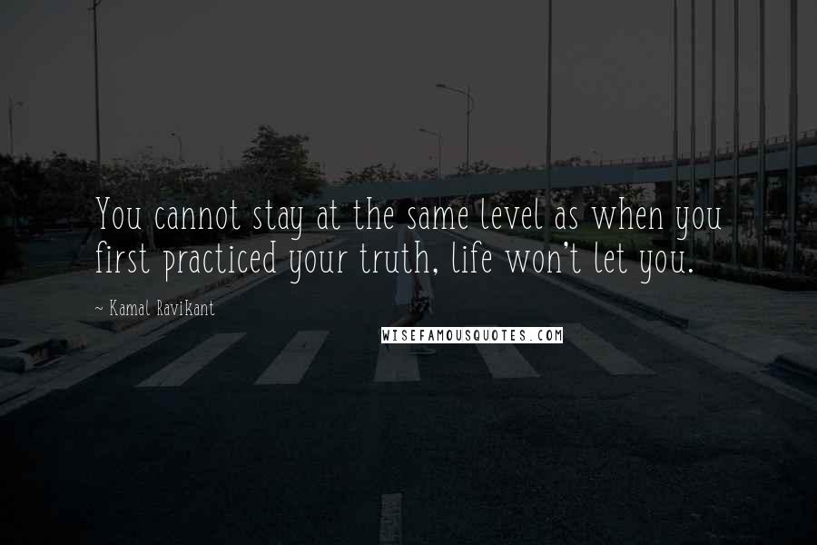 Kamal Ravikant quotes: You cannot stay at the same level as when you first practiced your truth, life won't let you.