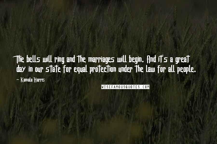 Kamala Harris quotes: The bells will ring and the marriages will begin. And it's a great day in our state for equal protection under the law for all people. Kamala Harris quotes: The bells will ring and the marriages will begin. And it's a great day in our state for equal protection under the law for all people.