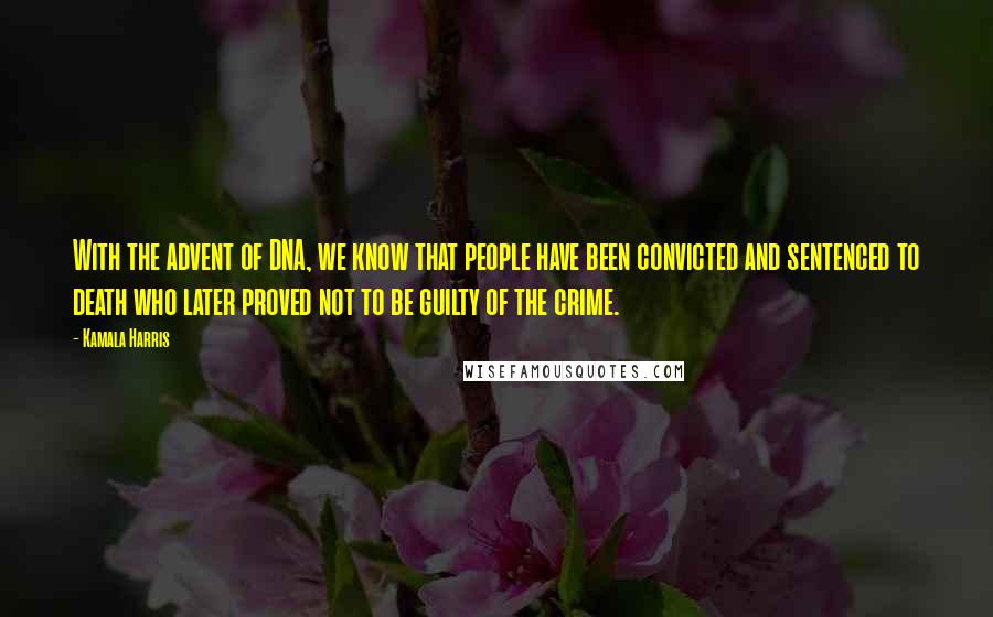 Kamala Harris quotes: With the advent of DNA, we know that people have been convicted and sentenced to death who later proved not to be guilty of the crime. Kamala Harris quotes: With the advent of DNA, we know that people have been convicted and sentenced to death who later proved not to be guilty of the crime.