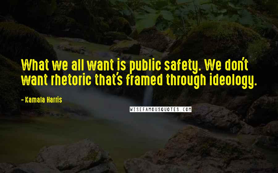 Kamala Harris quotes: What we all want is public safety. We don't want rhetoric that's framed through ideology.