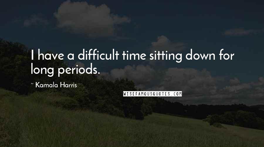 Kamala Harris quotes: I have a difficult time sitting down for long periods.