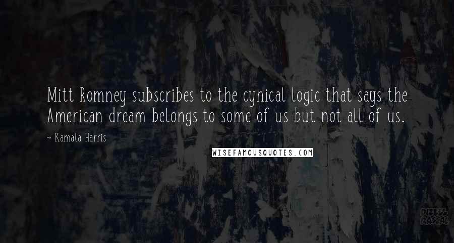 Kamala Harris quotes: Mitt Romney subscribes to the cynical logic that says the American dream belongs to some of us but not all of us. Kamala Harris quotes: Mitt Romney subscribes to the cynical logic that says the American dream belongs to some of us but not all of us.