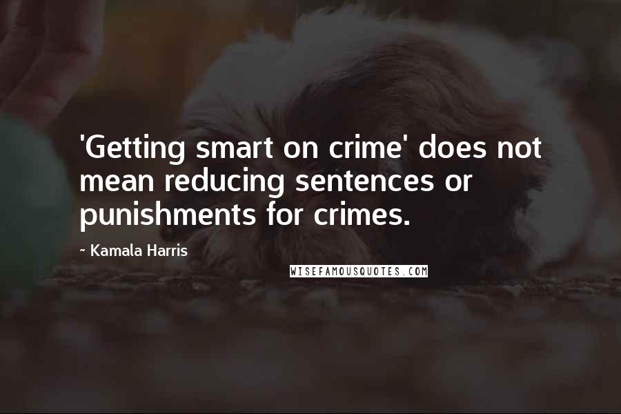 Kamala Harris quotes: 'Getting smart on crime' does not mean reducing sentences or punishments for crimes.