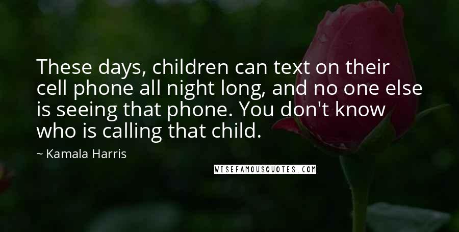 Kamala Harris quotes: These days, children can text on their cell phone all night long, and no one else is seeing that phone. You don't know who is calling that child.