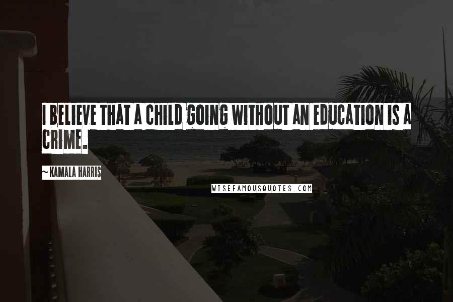 Kamala Harris quotes: I believe that a child going without an education is a crime.