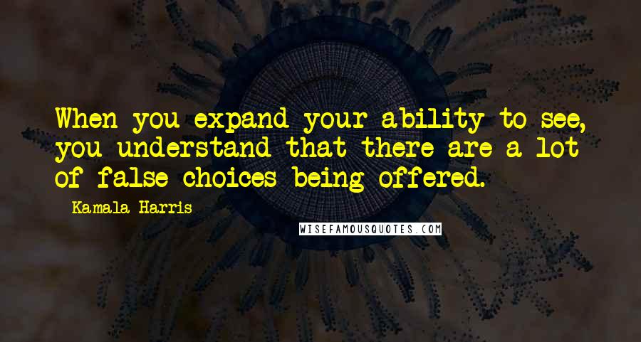 Kamala Harris quotes: When you expand your ability to see, you understand that there are a lot of false choices being offered.