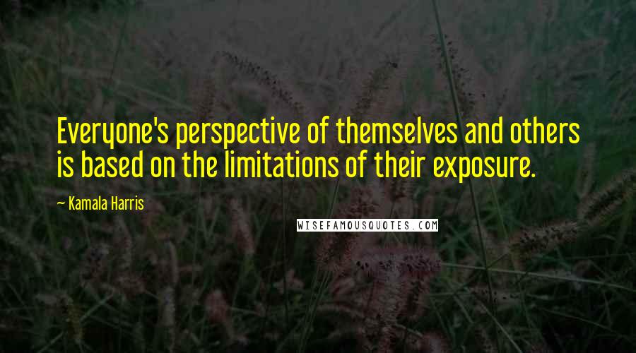 Kamala Harris quotes: Everyone's perspective of themselves and others is based on the limitations of their exposure.