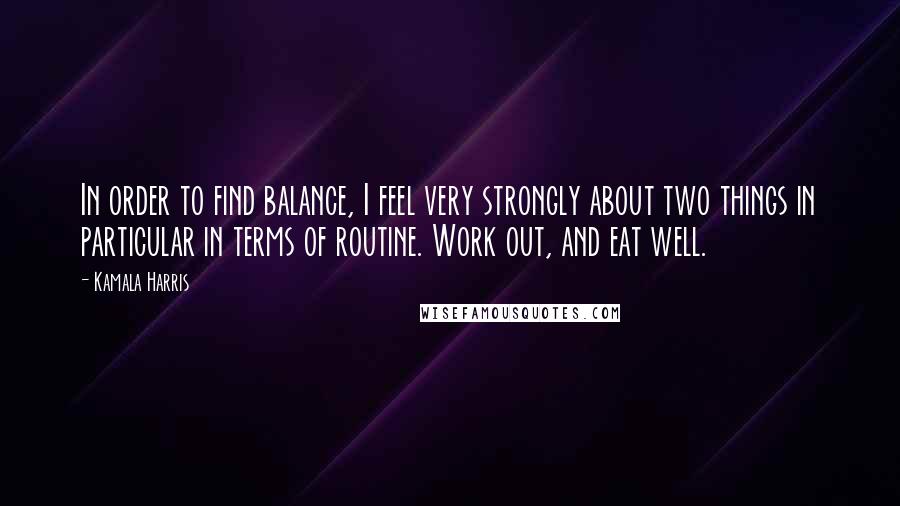 Kamala Harris quotes: In order to find balance, I feel very strongly about two things in particular in terms of routine. Work out, and eat well.