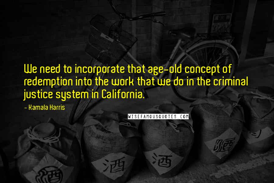 Kamala Harris quotes: We need to incorporate that age-old concept of redemption into the work that we do in the criminal justice system in California. Kamala Harris quotes: We need to incorporate that age-old concept of redemption into the work that we do in the criminal justice system in California.