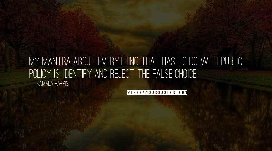 Kamala Harris quotes: My mantra about everything that has to do with public policy is: identify and reject the false choice.