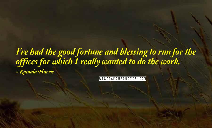 Kamala Harris quotes: I've had the good fortune and blessing to run for the offices for which I really wanted to do the work. Kamala Harris quotes: I've had the good fortune and blessing to run for the offices for which I really wanted to do the work.