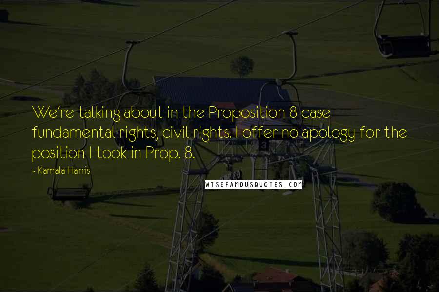 Kamala Harris quotes: We're talking about in the Proposition 8 case fundamental rights, civil rights. I offer no apology for the position I took in Prop. 8.