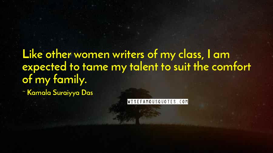 Kamala Suraiyya Das quotes: Like other women writers of my class, I am expected to tame my talent to suit the comfort of my family. Kamala Suraiyya Das quotes: Like other women writers of my class, I am expected to tame my talent to suit the comfort of my family.