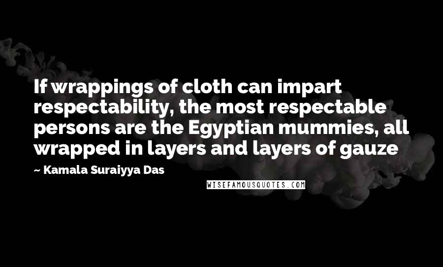 Kamala Suraiyya Das quotes: If wrappings of cloth can impart respectability, the most respectable persons are the Egyptian mummies, all wrapped in layers and layers of gauze Kamala Suraiyya Das quotes: If wrappings of cloth can impart respectability, the most respectable persons are the Egyptian mummies, all wrapped in layers and layers of gauze