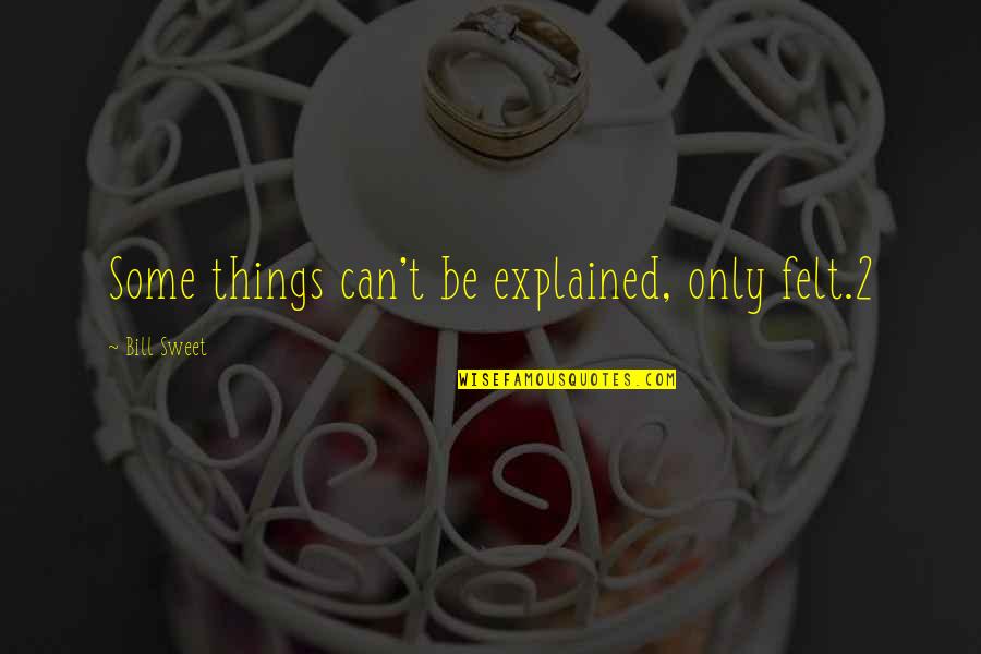 Kamana Bhaskaran Quotes By Bill Sweet: Some things can't be explained, only felt.2 Kamana Bhaskaran Quotes By Bill Sweet: Some things can't be explained, only felt.2