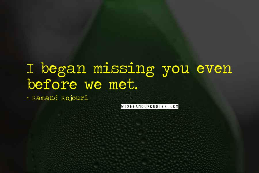 Kamand Kojouri quotes: I began missing you even before we met.