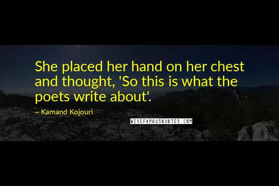 Kamand Kojouri quotes: She placed her hand on her chest and thought, 'So this is what the poets write about'.