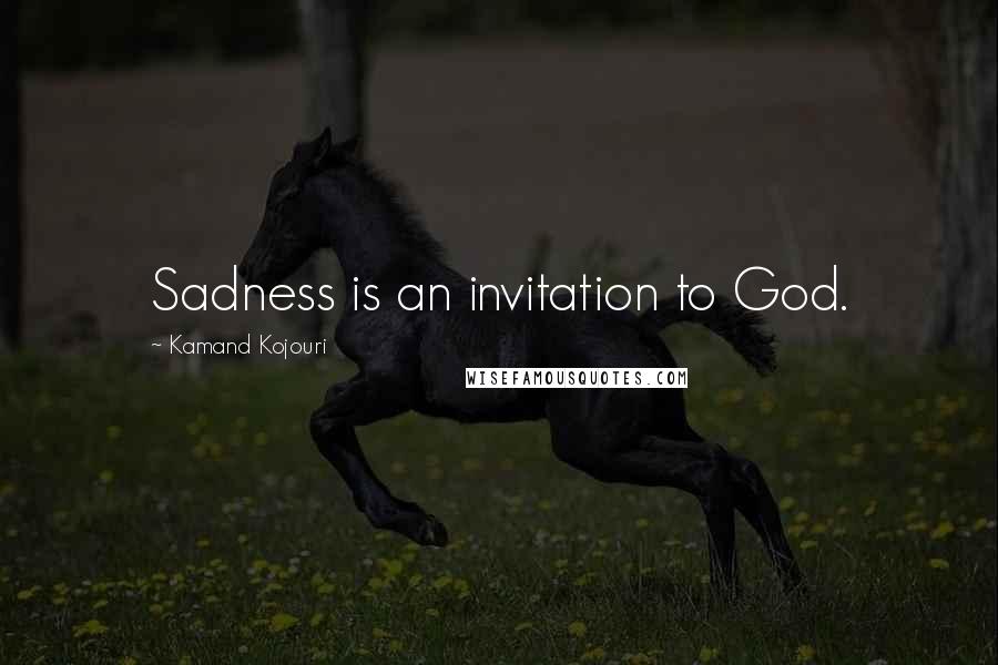 Kamand Kojouri quotes: Sadness is an invitation to God.