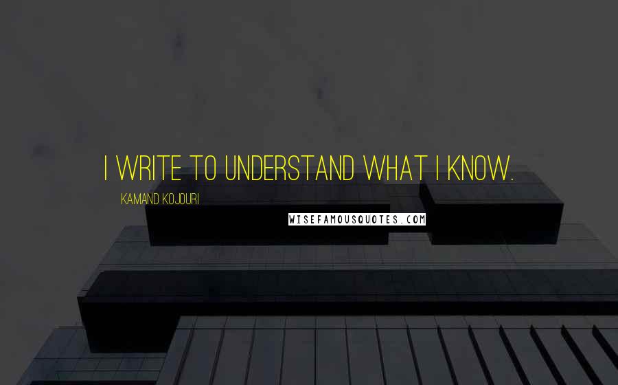 Kamand Kojouri quotes: I write to understand what I know.