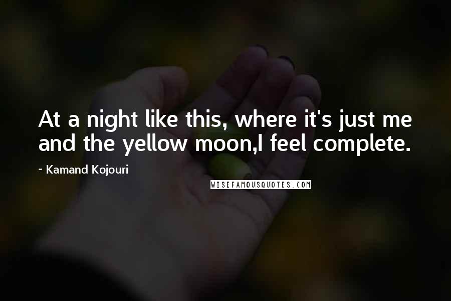 Kamand Kojouri quotes: At a night like this, where it's just me and the yellow moon,I feel complete.