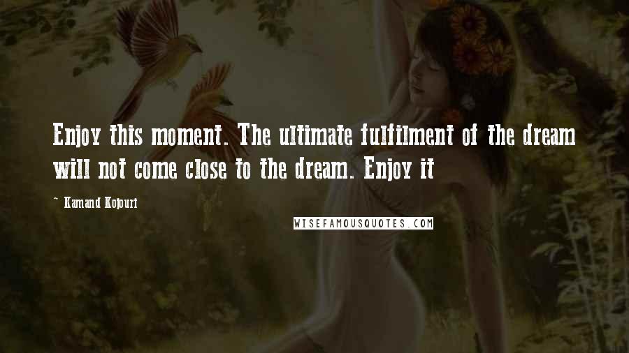 Kamand Kojouri quotes: Enjoy this moment. The ultimate fulfilment of the dream will not come close to the dream. Enjoy it