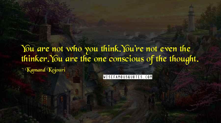 Kamand Kojouri quotes: You are not who you think.You're not even the thinker.You are the one conscious of the thought.