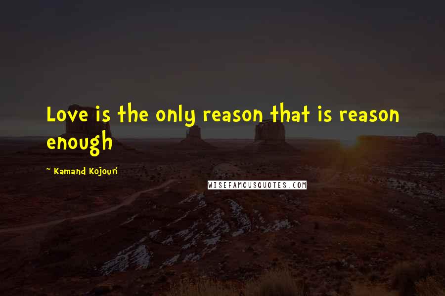 Kamand Kojouri quotes: Love is the only reason that is reason enough