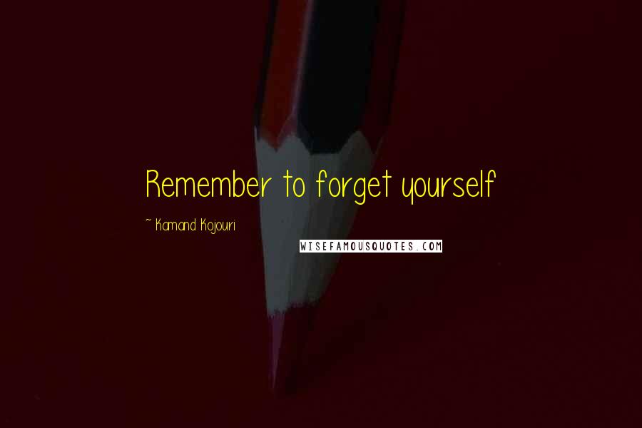 Kamand Kojouri quotes: Remember to forget yourself