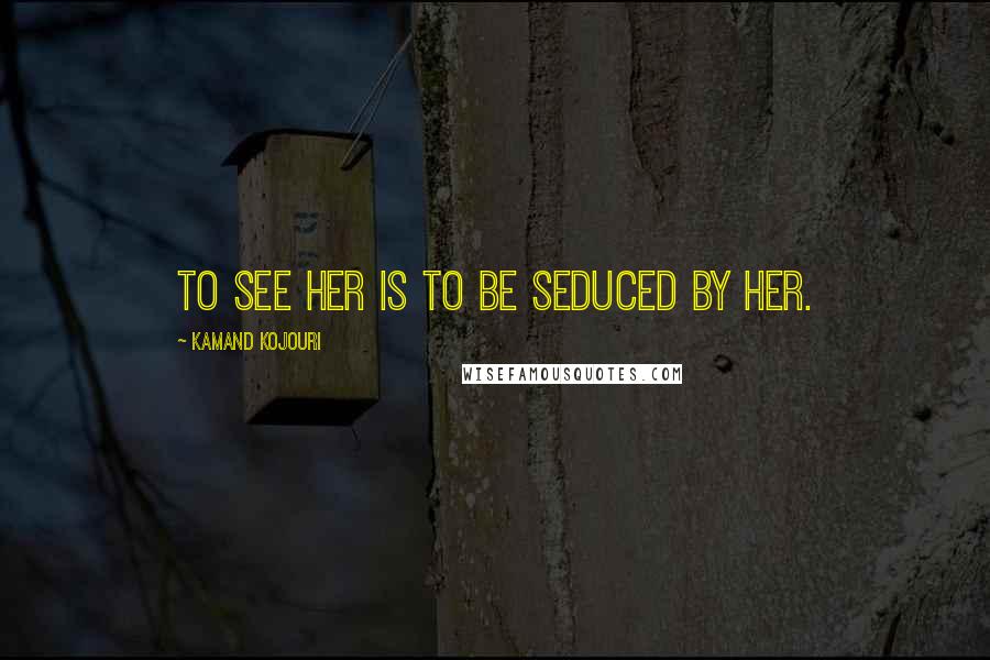 Kamand Kojouri quotes: To see her is to be seduced by her.