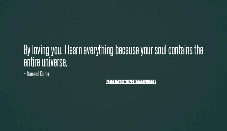 Kamand Kojouri quotes: By loving you, I learn everything because your soul contains the entire universe.