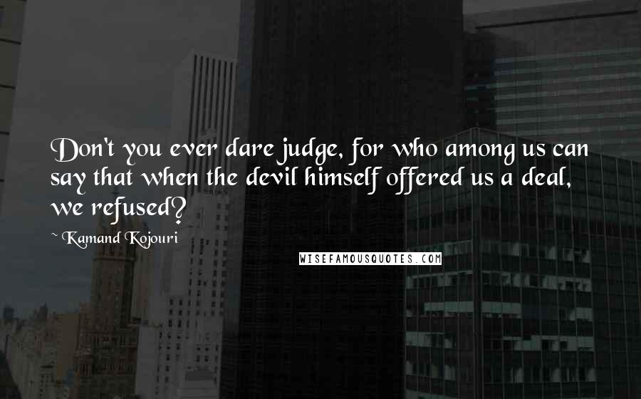 Kamand Kojouri quotes: Don't you ever dare judge, for who among us can say that when the devil himself offered us a deal, we refused?