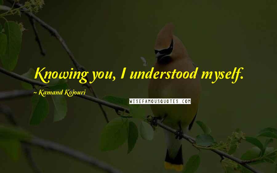 Kamand Kojouri quotes: Knowing you, I understood myself.