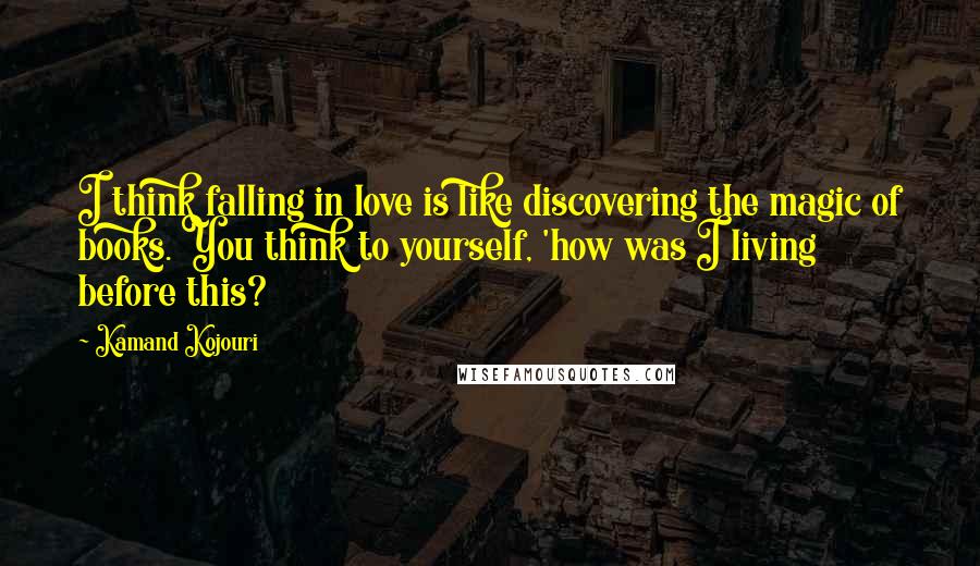 Kamand Kojouri quotes: I think falling in love is like discovering the magic of books. You think to yourself, 'how was I living before this?