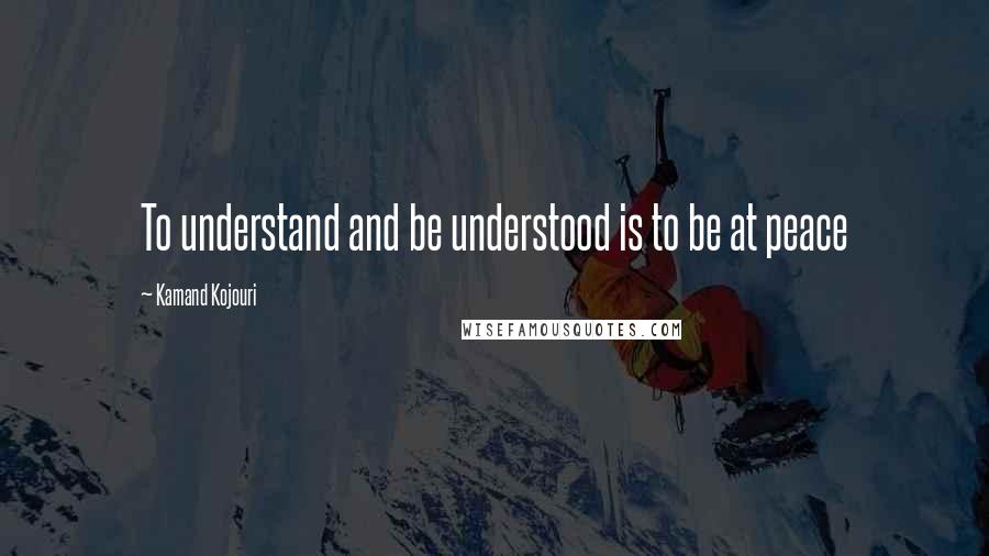 Kamand Kojouri quotes: To understand and be understood is to be at peace