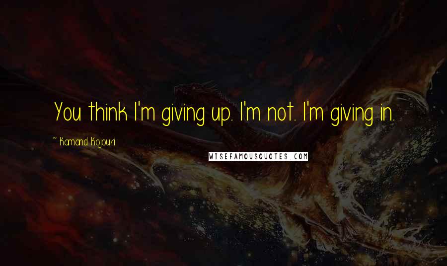 Kamand Kojouri quotes: You think I'm giving up. I'm not. I'm giving in.